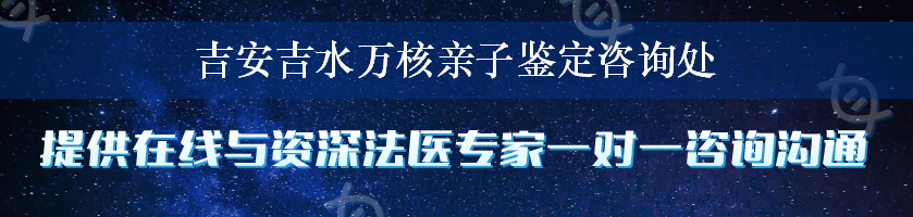 吉安吉水万核亲子鉴定咨询处